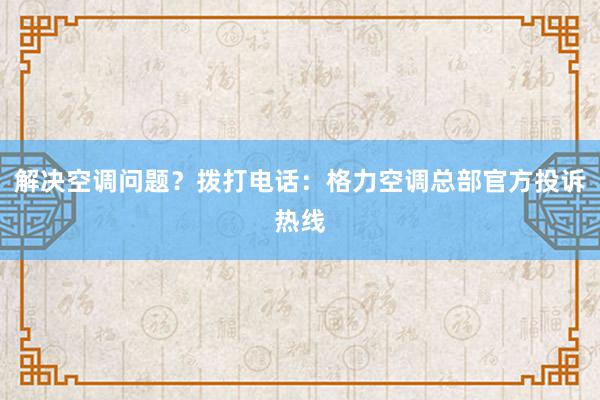 解决空调问题？拨打电话：格力空调总部官方投诉热线