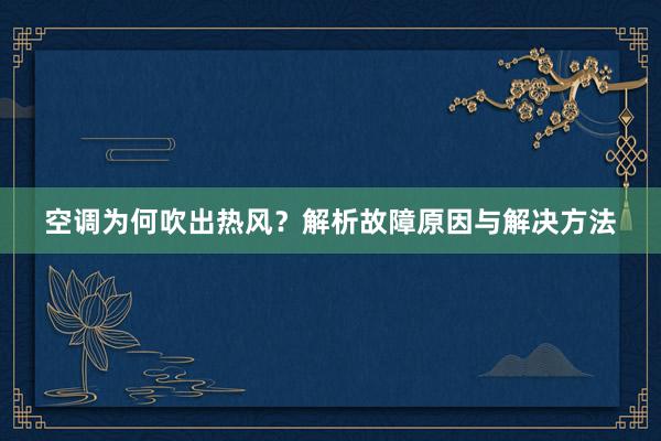 空调为何吹出热风？解析故障原因与解决方法