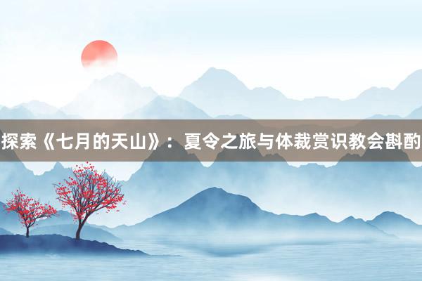 探索《七月的天山》：夏令之旅与体裁赏识教会斟酌