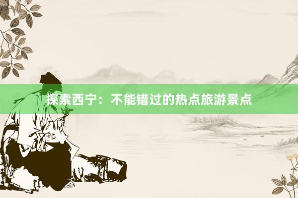 探索西宁：不能错过的热点旅游景点